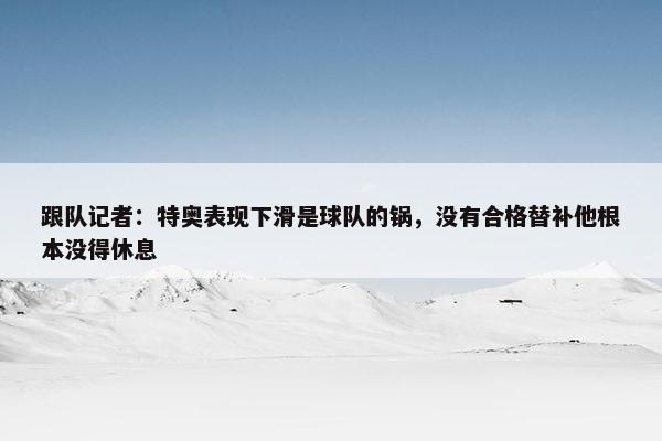 跟队记者：特奥表现下滑是球队的锅，没有合格替补他根本没得休息