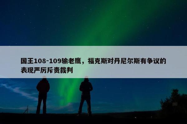 国王108-109输老鹰，福克斯对丹尼尔斯有争议的表现严厉斥责裁判