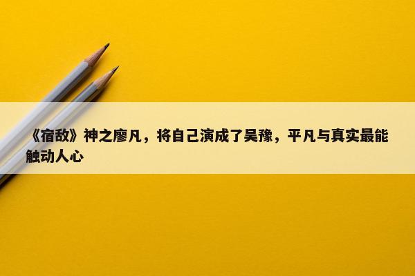 《宿敌》神之廖凡，将自己演成了吴豫，平凡与真实最能触动人心