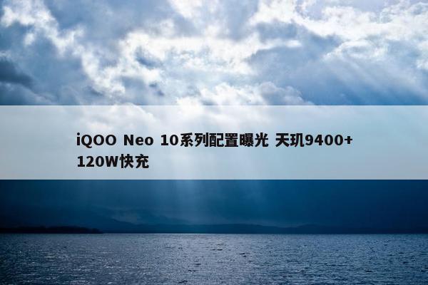 iQOO Neo 10系列配置曝光 天玑9400+120W快充