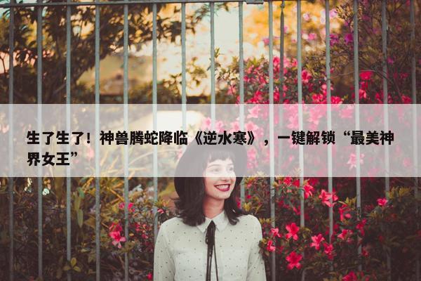 生了生了！神兽腾蛇降临《逆水寒》，一键解锁“最美神界女王”