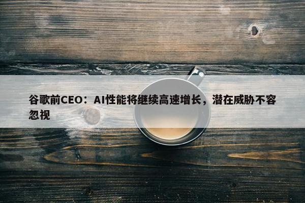 谷歌前CEO：AI性能将继续高速增长，潜在威胁不容忽视