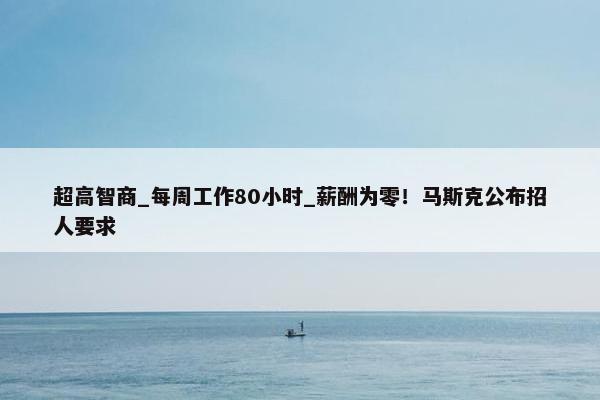 超高智商_每周工作80小时_薪酬为零！马斯克公布招人要求