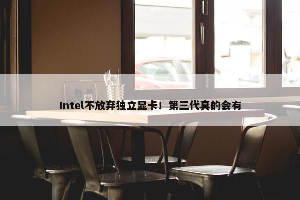 Intel不放弃独立显卡！第三代真的会有