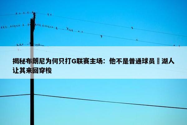 揭秘布朗尼为何只打G联赛主场：他不是普通球员 湖人让其来回穿梭