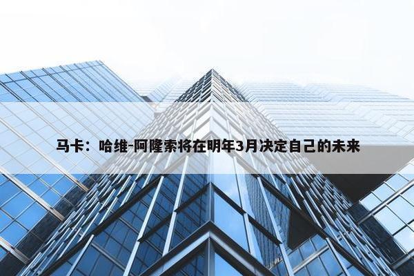 马卡：哈维-阿隆索将在明年3月决定自己的未来