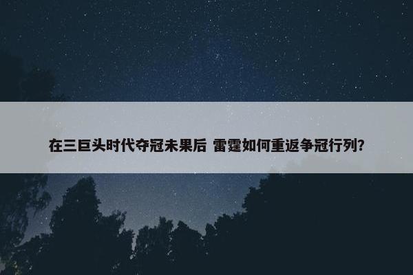 在三巨头时代夺冠未果后 雷霆如何重返争冠行列？