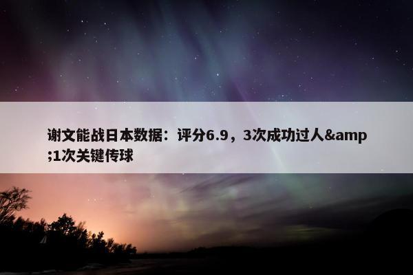 谢文能战日本数据：评分6.9，3次成功过人&1次关键传球