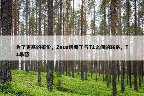 为了更高的报价，Zeus切断了与T1之间的联系，T1暴怒