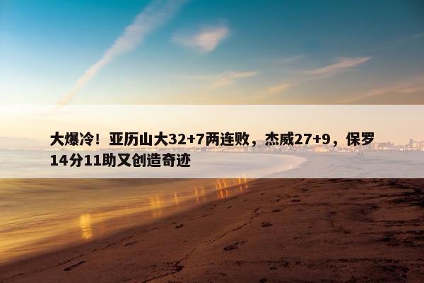 大爆冷！亚历山大32+7两连败，杰威27+9，保罗14分11助又创造奇迹