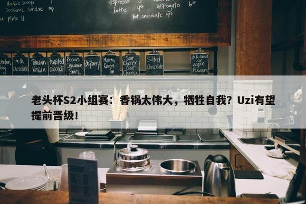 老头杯S2小组赛：香锅太伟大，牺牲自我？Uzi有望提前晋级！