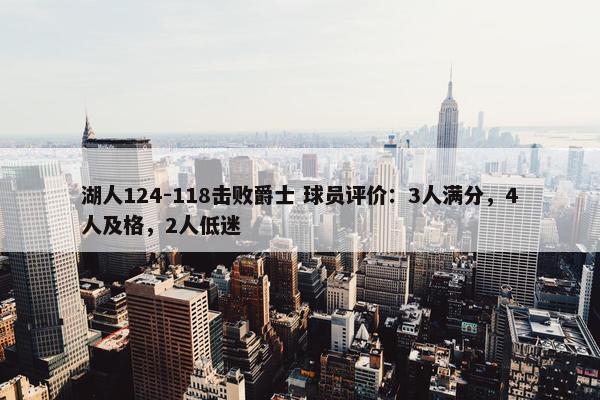 湖人124-118击败爵士 球员评价：3人满分，4人及格，2人低迷