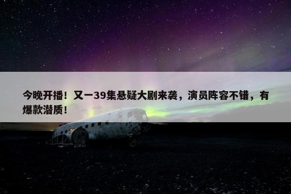 今晚开播！又一39集悬疑大剧来袭，演员阵容不错，有爆款潜质！