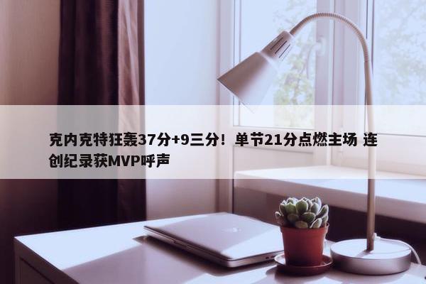 克内克特狂轰37分+9三分！单节21分点燃主场 连创纪录获MVP呼声