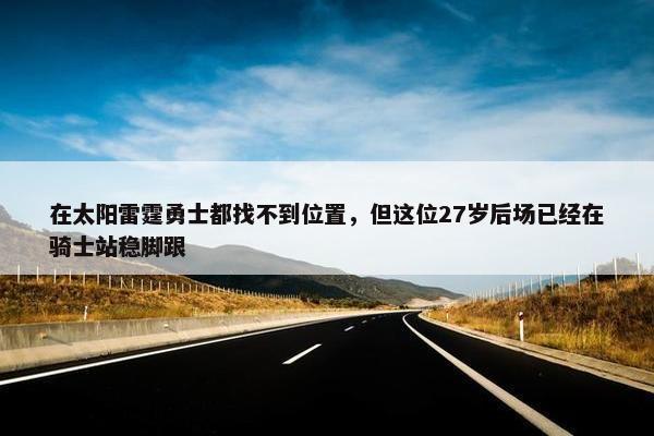 在太阳雷霆勇士都找不到位置，但这位27岁后场已经在骑士站稳脚跟