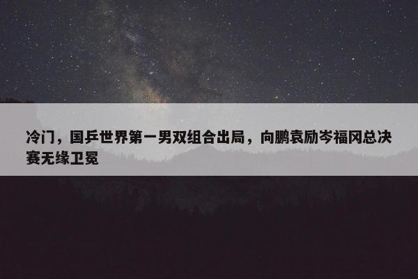 冷门，国乒世界第一男双组合出局，向鹏袁励岑福冈总决赛无缘卫冕