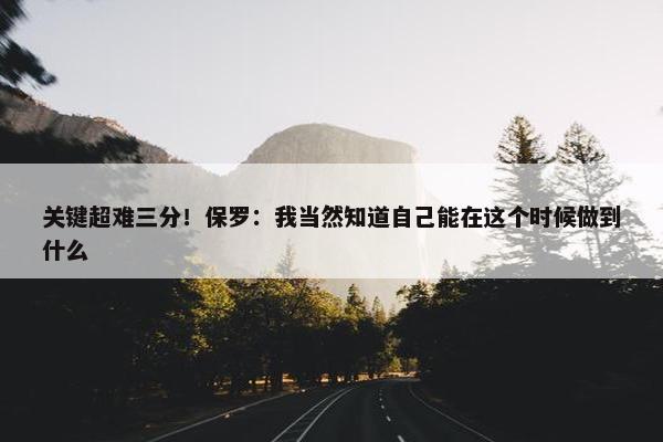 关键超难三分！保罗：我当然知道自己能在这个时候做到什么