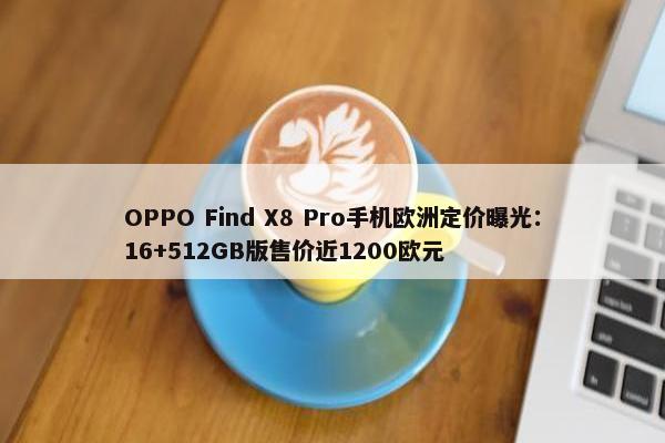 OPPO Find X8 Pro手机欧洲定价曝光：16+512GB版售价近1200欧元