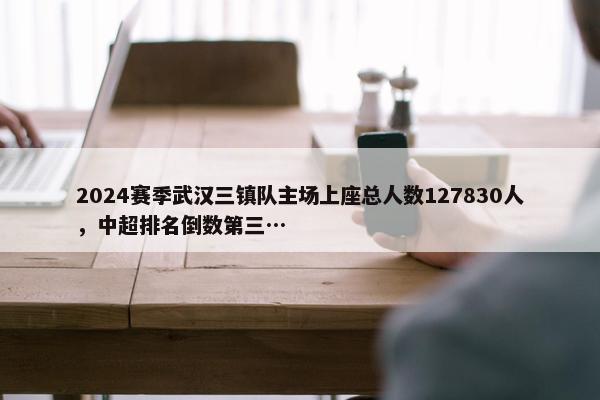 2024赛季武汉三镇队主场上座总人数127830人，中超排名倒数第三…