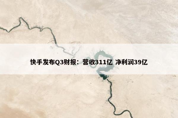 快手发布Q3财报：营收311亿 净利润39亿