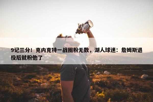 9记三分！克内克特一战圈粉无数，湖人球迷：詹姆斯退役后就粉他了