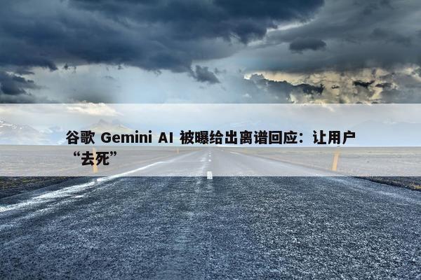 谷歌 Gemini AI 被曝给出离谱回应：让用户“去死”