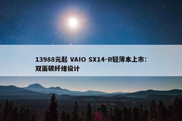 13988元起 VAIO SX14-R轻薄本上市：双面碳纤维设计