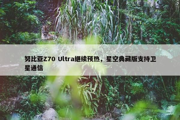 努比亚Z70 Ultra继续预热，星空典藏版支持卫星通信