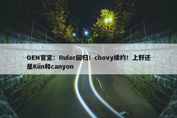 GEN官宣：Ruler回归！chovy续约！上野还是Kiin和canyon