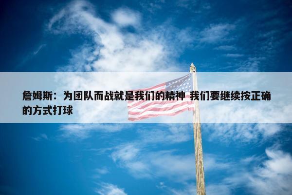 詹姆斯：为团队而战就是我们的精神 我们要继续按正确的方式打球