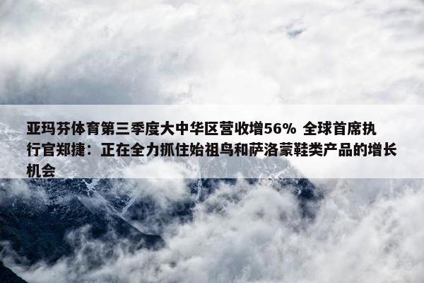 亚玛芬体育第三季度大中华区营收增56% 全球首席执行官郑捷：正在全力抓住始祖鸟和萨洛蒙鞋类产品的增长机会