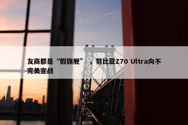 友商都是“假旗舰” ，努比亚Z70 Ultra向不完美宣战