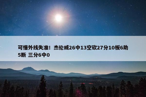 可惜外线失准！杰伦威26中13空砍27分10板6助5断 三分6中0