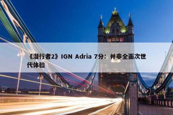 《潜行者2》IGN Adria 7分：并非全面次世代体验