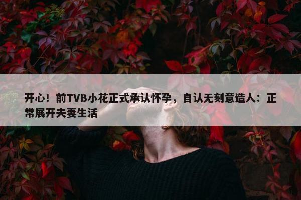 开心！前TVB小花正式承认怀孕，自认无刻意造人：正常展开夫妻生活