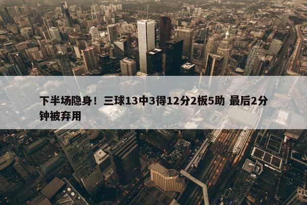 下半场隐身！三球13中3得12分2板5助 最后2分钟被弃用