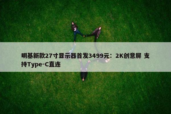 明基新款27寸显示器首发3499元：2K创意屏 支持Type-C直连