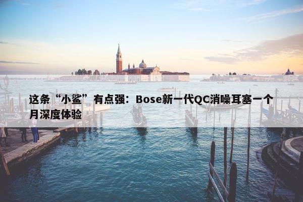 这条“小鲨”有点强：Bose新一代QC消噪耳塞一个月深度体验