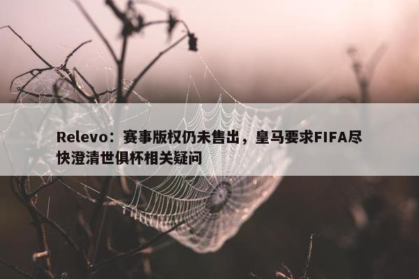 Relevo：赛事版权仍未售出，皇马要求FIFA尽快澄清世俱杯相关疑问