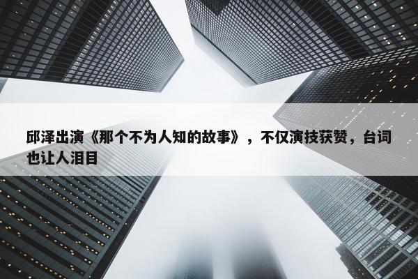 邱泽出演《那个不为人知的故事》，不仅演技获赞，台词也让人泪目