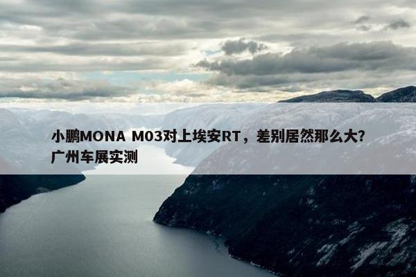 小鹏MONA M03对上埃安RT，差别居然那么大？广州车展实测