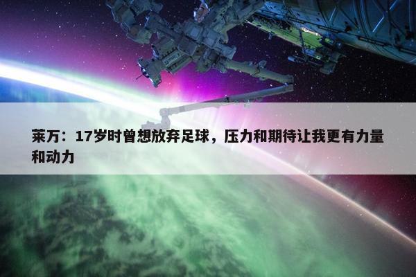 莱万：17岁时曾想放弃足球，压力和期待让我更有力量和动力