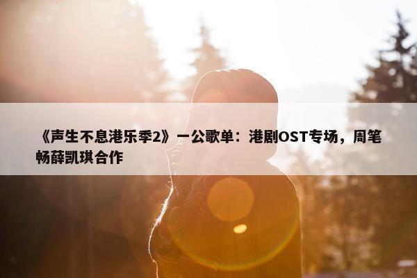 《声生不息港乐季2》一公歌单：港剧OST专场，周笔畅薛凯琪合作