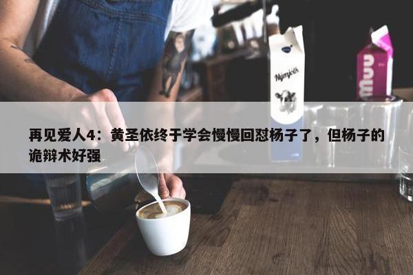 再见爱人4：黄圣依终于学会慢慢回怼杨子了，但杨子的诡辩术好强