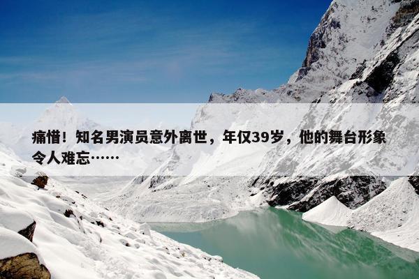 痛惜！知名男演员意外离世，年仅39岁，他的舞台形象令人难忘……