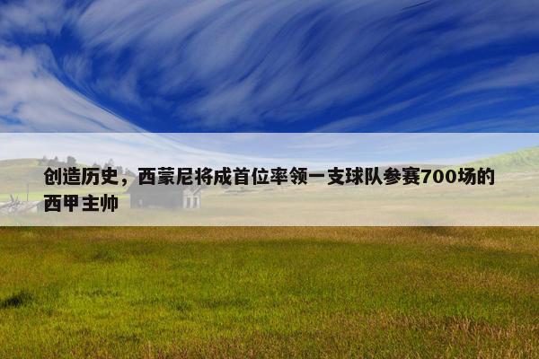 创造历史，西蒙尼将成首位率领一支球队参赛700场的西甲主帅