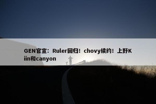 GEN官宣：Ruler回归！chovy续约！上野Kiin和canyon