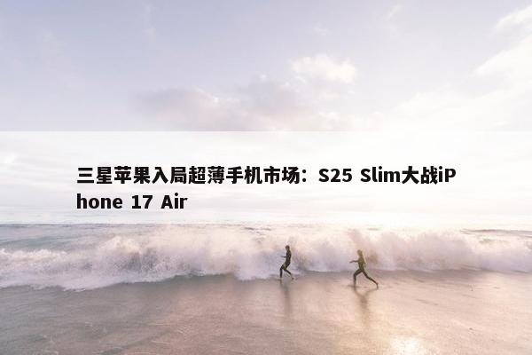 三星苹果入局超薄手机市场：S25 Slim大战iPhone 17 Air