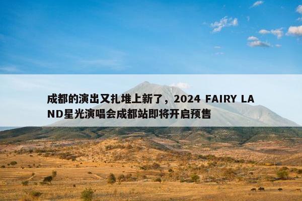 成都的演出又扎堆上新了，2024 FAIRY LAND星光演唱会成都站即将开启预售