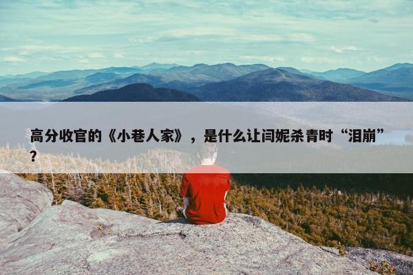 高分收官的《小巷人家》，是什么让闫妮杀青时“泪崩”？